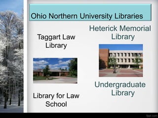 Ohio Northern University Libraries
                  Heterick Memorial
 Taggart Law            Library
   Library




                   Undergraduate
Library for Law        Library
    School
 