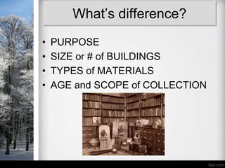 What’s difference?
•   PURPOSE
•   SIZE or # of BUILDINGS
•   TYPES of MATERIALS
•   AGE and SCOPE of COLLECTION
 