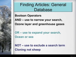 Finding Articles: General
          Database
Boolean Operators
AND – use to narrow your search,
Ozone layer and greenhouse gases

OR – use to expand your search,
Ocean or sea

NOT – use to exclude a search term
Cloning not sheep
 