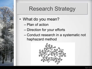 Research Strategy
• What do you mean?
  – Plan of action
  – Direction for your efforts
  – Conduct research in a systematic not
    haphazard method
 
