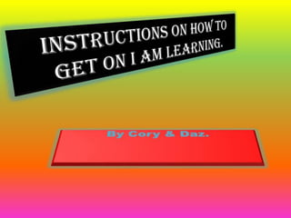 Instructions on how to get on I am learning. By Cory & Daz. 