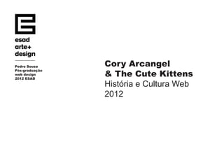 Pedro Sousa     Cory Arcangel
                & The Cute Kittens
Pós-graduação
web design
2012 ESAD

                História e Cultura Web
                2012
 