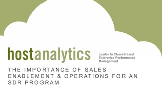 © 2013 Host Analytics Inc., All Rights Reserved -- Slide 1
T H E I M P O R TA N C E O F S A L E S
E N A B L E M E N T & O P E R AT I O N S F O R A N
S D R P R O G R A M
Leader In Cloud-Based
Enterprise Performance
Management
 