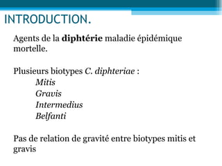 INTRODUCTION.
Agents de la diphtérie maladie épidémique
mortelle.
Plusieurs biotypes C. diphteriae :
Mitis
Gravis
Intermedius
Belfanti
Pas de relation de gravité entre biotypes mitis et
gravis
 