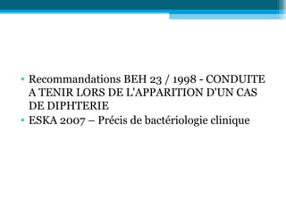• Recommandations BEH 23 / 1998 - CONDUITE
A TENIR LORS DE L'APPARITION D'UN CAS
DE DIPHTERIE
• ESKA 2007 – Précis de bactériologie clinique
 