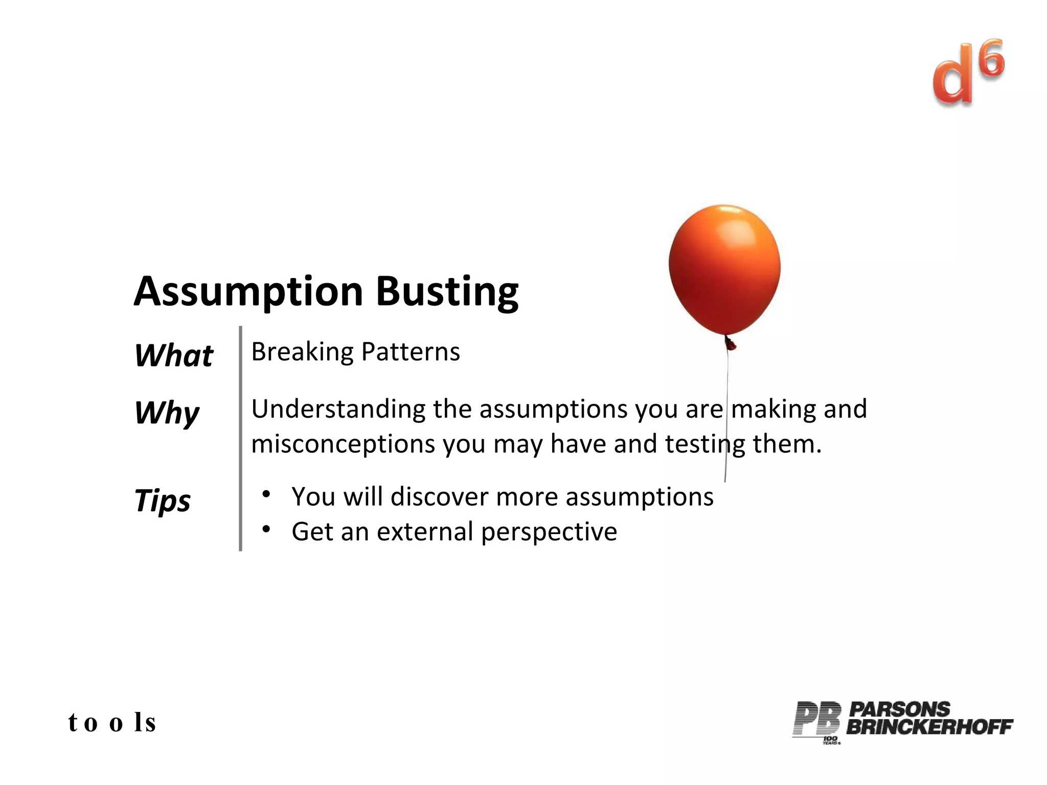tools Assumption Busting What Breaking Patterns Why Understanding the assumptions you are making and misconceptions you may have and testing them. Tips You will discover more assumptions Get an external perspective 