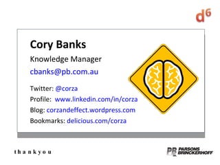 thankyou Cory Banks Knowledge Manager [email_address] Twitter:  @corza Profile:  www.linkedin.com/in/corza Blog:  corzandeffect.wordpress.com Bookmarks:  delicious.com/corza   