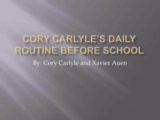 Cory Carlyle’s daily routine before school By: Cory Carlyle and Xavier Auen 