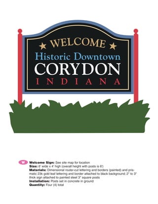 W   Welcome Sign: See site map for location
    Size: 6' wide x 4' high (overall height with posts is 6')
    Materials: Dimensional router-cut lettering and borders (painted) and pris-
    matic 23k gold leaf lettering and border attached to black background; 2" to 3"
    thick sign attached to painted steel 3" square posts
    Installation: Posts set in concrete in ground
    Quantity: Four (4) total
 