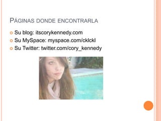 Páginas donde encontrarlaSu blog: itscorykennedy.comSu MySpace: myspace.com/cklcklSu Twitter: twitter.com/cory_kennedy