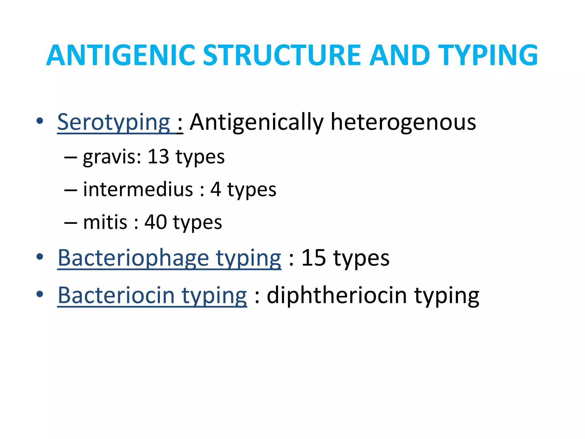 ANTIGENIC STRUCTURE AND TYPING
• Serotyping : Antigenically heterogenous
– gravis: 13 types
– intermedius : 4 types
– mitis : 40 types
• Bacteriophage typing : 15 types
• Bacteriocin typing : diphtheriocin typing
 