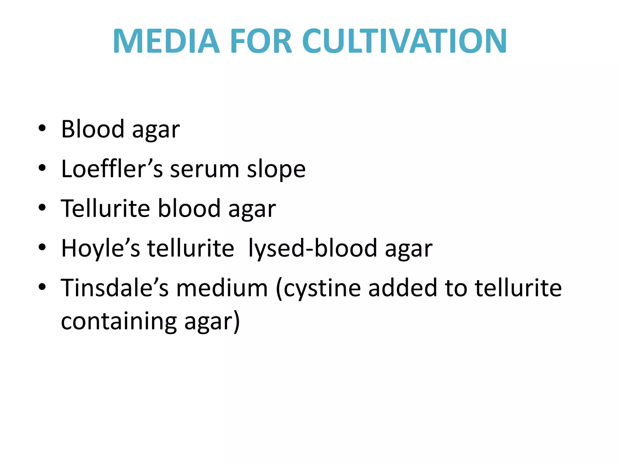 MEDIA FOR CULTIVATION
• Blood agar
• Loeffler’s serum slope
• Tellurite blood agar
• Hoyle’s tellurite lysed-blood agar
• Tinsdale’s medium (cystine added to tellurite
containing agar)
 