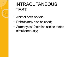 INTRACUTANEOUS
TEST
• Animal does not die;
• Rabbits may also be used;
• Asmany as10 strains canbe tested
simultaneously;
 