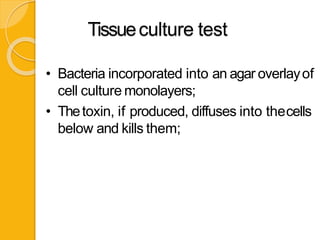 Tissueculture test
• Bacteria incorporated into an agar overlayof
cell culture monolayers;
• Thetoxin, if produced, diffuses into thecells
below and kills them;
 