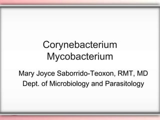 Corynebacterium
        Mycobacterium
Mary Joyce Saborrido-Teoxon, RMT, MD
 Dept. of Microbiology and Parasitology
 