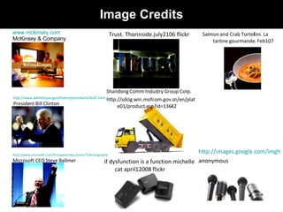Shandong Comm Industry Group Corp.  http://sdcig.win.mofcom.gov.cn/en/plate01/product.asp?id=13642 Image Credits Trust. Thorinside.july2106 flickr http://images.google.com/imghp anonymous if dysfunction is a function michelle cat april12008 flickr http://www.whitehouse.gov/history/presidents/bc42.html President Bill Clinton http://www.microsoft.com/Presspass/exec/steve/?tab=biography Microsoft CEO Steve Ballmer Salmon and Crab Tortellini. La tartine gourmande. Feb107 www.mckinsey.com McKinsey & Company 