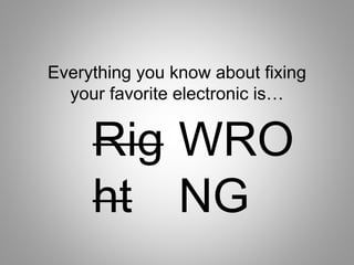 Everything you know about fixing
your favorite electronic is…
Rig
ht
WRO
NG
 