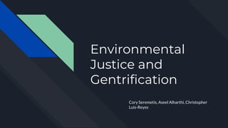 Environmental
Justice and
Gentrification
Cory Seremetis, Aseel Alharthi, Christopher
Luis-Reyes
 