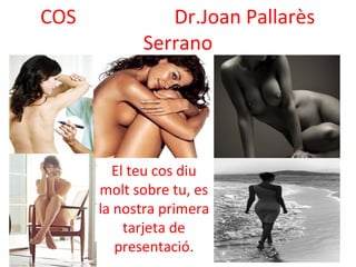 COS Dr.Joan Pallarès
Serrano
El teu cos diu
molt sobre tu, es
la nostra primera
tarjeta de
presentació.
 