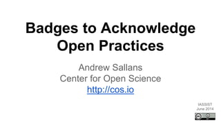 Badges to Acknowledge
Open Practices
Andrew Sallans
Center for Open Science
http://cos.io
IASSIST
June 2014
 