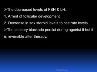 The decreased levels of FSH & LH:
1. Arrest of follicular development
2. Decrease in sex steroid levels to castrate levels.
The pituitary blockade persist during agonist tt but it
is reversible after therapy.
Aboubakr Elnashar
 