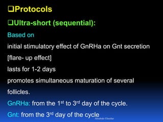 Protocols
Ultra-short (sequential):
Based on
initial stimulatory effect of GnRHa on Gnt secretion
[flare- up effect]
lasts for 1-2 days
promotes simultaneous maturation of several
follicles.
GnRHa: from the 1st to 3rd day of the cycle.
Gnt: from the 3rd day of the cycleAboubakr Elnashar
 
