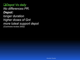 Depot Vs daily
No differences PR.
Depot:
longer duration
higher doses of Gnt
more luteal support depot
(Cochrane review 2002)
Aboubakr Elnashar
 