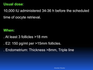 Usual dose:
10,000 IU administered 34-36 h before the scheduled
time of oocyte retrieval.
When:
. At least 3 follicles >18 mm
. E2: 150 pg/ml per >15mm follicles.
. Endometrium: Thickness >8mm, Triple line
Aboubakr Elnashar
 