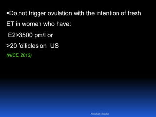 Do not trigger ovulation with the intention of fresh
ET in women who have:
E2>3500 pm/l or
>20 follicles on US
(NICE, 2013)
Aboubakr Elnashar
 