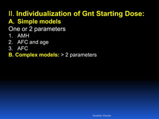 II. Individualization of Gnt Starting Dose:
A. Simple models
One or 2 parameters
1. AMH
2. AFC and age
3. AFC
B. Complex models: > 2 parameters
Aboubakr Elnashar
 
