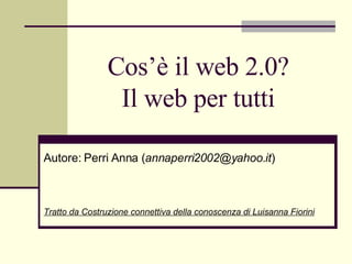 Cos’è il web 2.0? Il web per tutti Autore: Perri Anna ( [email_address] ) Tratto da Costruzione connettiva della conoscenza di Luisanna Fiorini 