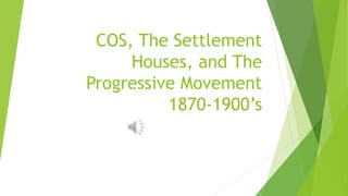 COS, The Settlement
Houses, and The
Progressive Movement
1870-1900’s
 