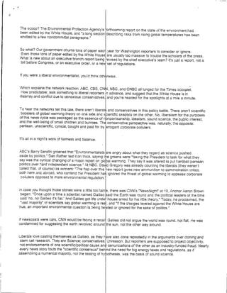 The scoop? The Environmental Protection Agency'Is orthcoming report on 'the state of the -environment had
been edited by the White House, and "a long section describing risks from rising global temperatures has been
whittled to a few noncommittal paragraphs."


So what? Our government churns tons of paoper each year for Washington reporters to consider or ignore.
 Even those tons of paper edited by the White House reusually too massive to trouble the scholars of the press.
What is new about an executive branch report bein reisd by the chief executive's team? It's just a report, not a
 bill before Congress, or an executive order, or a ne se fregulations.


If you were a liberal environmentalist, you'd think othrws.


Which explains the network reaction. ABC, CBS, CN, NBC, and CNBC all lunged for the Times scooplet-
 How predictable: leak something to liberal reporters in advance, and suggest that the White House is in
disarray and conflict due to obnoxious conservatives, and you're headed for the spotlights at a mile a minute.


To hear the networks tell this tale, there aren't liberals and conservatives in this policy battle. There aren't scientific
 boosters of global warming theory on one side and sientific skeptics on the other. No, liberalism for the purposes
of this news cycle was packaged as the essence of n~npartisanship, idealism, sound science, the public interest,
and the well-being of small children and bunnies. The conservative perspective was, naturally, the opposite:
partisan, unscientific, cynical, bought and paid for by Lrrogant corporate polluters.


It's all in a night's work of fairness and balance.


ABC's Barry Serafin groaned that "*Environmentalists are angry about what they regard as science pushed
aside by politics." Dan Rather laid it on thick, saving the greens were "taking the President to task for what they
say was the cynical changing of a major report on goal warming. They say it was altered to put hardball partisan
politics over bard independent science." At NBCDvi Gregory was already counting the liberals (they weren't
called that. of course) as winners: "The flap over thskwreport gives new ammunition to auministration critics,
ooth here and abroad, who contend the President has ignored the threat of global warming to appease corpoorate
 ,ociluters opposed to more environmental regulation.4


 In case you thought those stories were a little too tame, there was CNN's 'NewsNight" at 10. Anchor Aaron Brown
  began: "Once upon a time a scientist named Galileo isaid the Earth was rouna and the political leaders of the time
  said 'no, no Galileo it's flat.' And Galileo got life under house arrest for his little theory." Today, he proclaimed, the
  "vast majority" of scientists say global warming is real and "if the charges leveled against the White House are
true, an important environmental question is being twisted or ignored for the sake of politics.'


If newscasts were cars, CNN would be facing a recall. Galileo did not argue the world was round, not fiat. He was
condemned for suggesting the earth revolved around the sun, not the other way around.


Liberals love casting themselves as Galileo, as 'they have also done repeatedly in the arguments ever cloning and
 stem cell research. They are Science; conservativesl Unreason. But reporters are supposed to project objectivity,
 not endorsements of one scientific/political cause andi denunciations of the other as an industry-funded fraud. Nearly
every news story touts the "scientific consensus" behind the need for big energy taxes and regulations, as if
assembling a numerical majority, not the testing of hypotheses, was the basis of sound science.
 