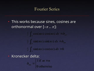 Fourier Series
Fourier Series
• This works because sines, cosines are
This works because sines, cosines are
orthonormal over [–
orthonormal over [–
 ..
.. 
 ]:
]:
• Kronecker delta:
Kronecker delta:


 










otherwise
0
if
1
0
)
cos(
)
sin(
)
sin(
)
sin(
)
cos(
)
cos(
1
1
1
n
m
dx
nx
mx
dx
nx
mx
dx
nx
mx
mn
mn
mn












 