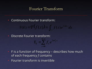 Fourier Transform
Fourier Transform
• Continuous Fourier transform:
Continuous Fourier transform:
• Discrete Fourier transform:
Discrete Fourier transform:
• F is a function of frequency – describes how much
F is a function of frequency – describes how much
of each frequency
of each frequency f
f contains
contains
• Fourier transform is invertible
Fourier transform is invertible
  dx
e
x
f
k x
ik
x
f 




 
2
)
(
)
(
F )
(
F




1
0
2
k
F
n
x
x
i
x
n
k
e
f

 