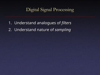 Digital Signal Processing
Digital Signal Processing
1.
1. Understand analogues of
Understand analogues of filters
filters
2.
2. Understand nature of
Understand nature of sampling
sampling
 