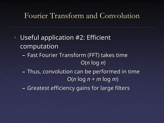 Fourier Transform and Convolution
Fourier Transform and Convolution
• Useful application #2: Efficient
Useful application #2: Efficient
computation
computation
– Fast Fourier Transform (FFT) takes time
Fast Fourier Transform (FFT) takes time
O(
O(n
n log
log n
n)
)
– Thus, convolution can be performed in time
Thus, convolution can be performed in time
O(
O(n
n log
log n
n +
+ m
m log
log m
m)
)
– Greatest efficiency gains for large filters
Greatest efficiency gains for large filters
 