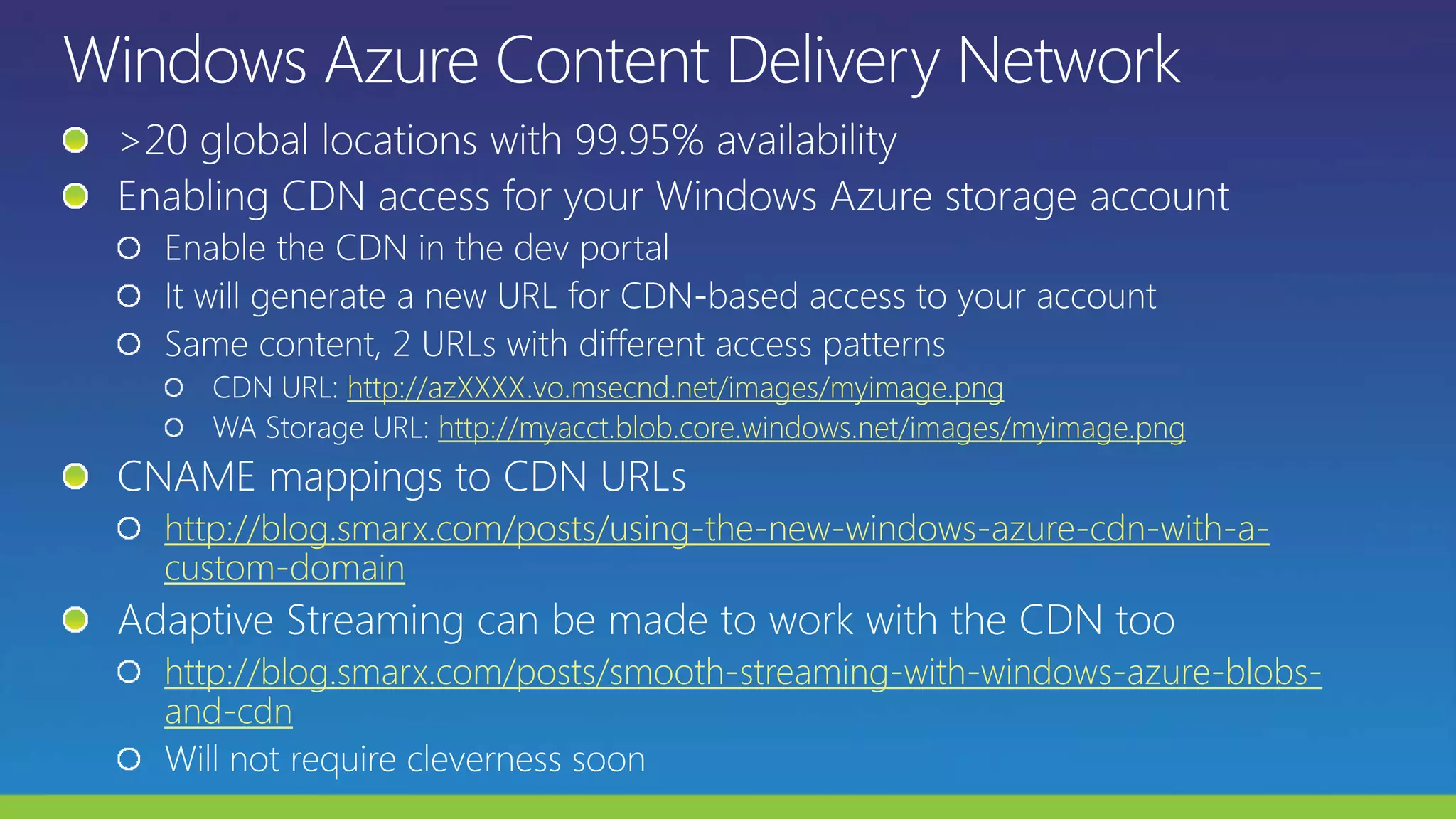http://azXXXX.vo.msecnd.net/images/myimage.png
http://myacct.blob.core.windows.net/images/myimage.png
http://blog.smarx.com/posts/using-the-new-windows-azure-cdn-with-a-
custom-domain
http://blog.smarx.com/posts/smooth-streaming-with-windows-azure-blobs-
and-cdn
 