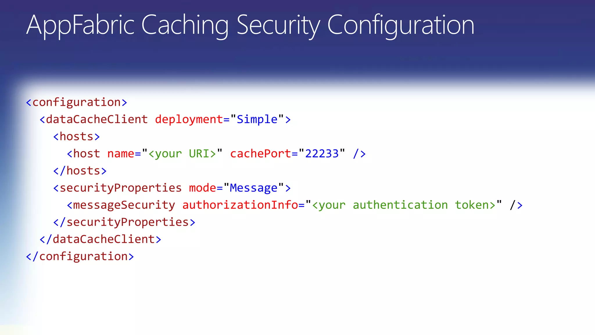 <configuration>
<dataCacheClient deployment= Simple >
<hosts>
<host name= <your URI> cachePort= 22233 />
</hosts>
<securityProperties mode= Message >
<messageSecurity authorizationInfo= <your authentication token> >
</securityProperties>
</dataCacheClient>
</configuration>
 
