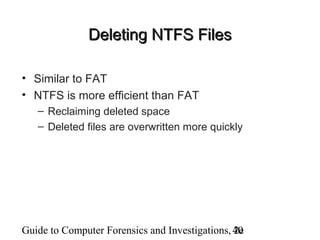 Guide to Computer Forensics and Investigations, 2e40
Deleting NTFS FilesDeleting NTFS Files
• Similar to FAT
• NTFS is more efficient than FAT
– Reclaiming deleted space
– Deleted files are overwritten more quickly
 