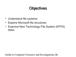 Guide to Computer Forensics and Investigations, 2e5
ObjectivesObjectives
• Understand file systems
• Explore Microsoft file structures
• Examine New Technology File System (NTFS)
disks
 