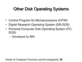 Guide to Computer Forensics and Investigations, 2e52
Other Disk Operating SystemsOther Disk Operating Systems
• Control Program for Microprocessors (CP/M)
• Digital Research Operating System (DR-DOS)
• Personal Computer Disk Operating System (PC-
DOS)
– Developed by IBM
 
