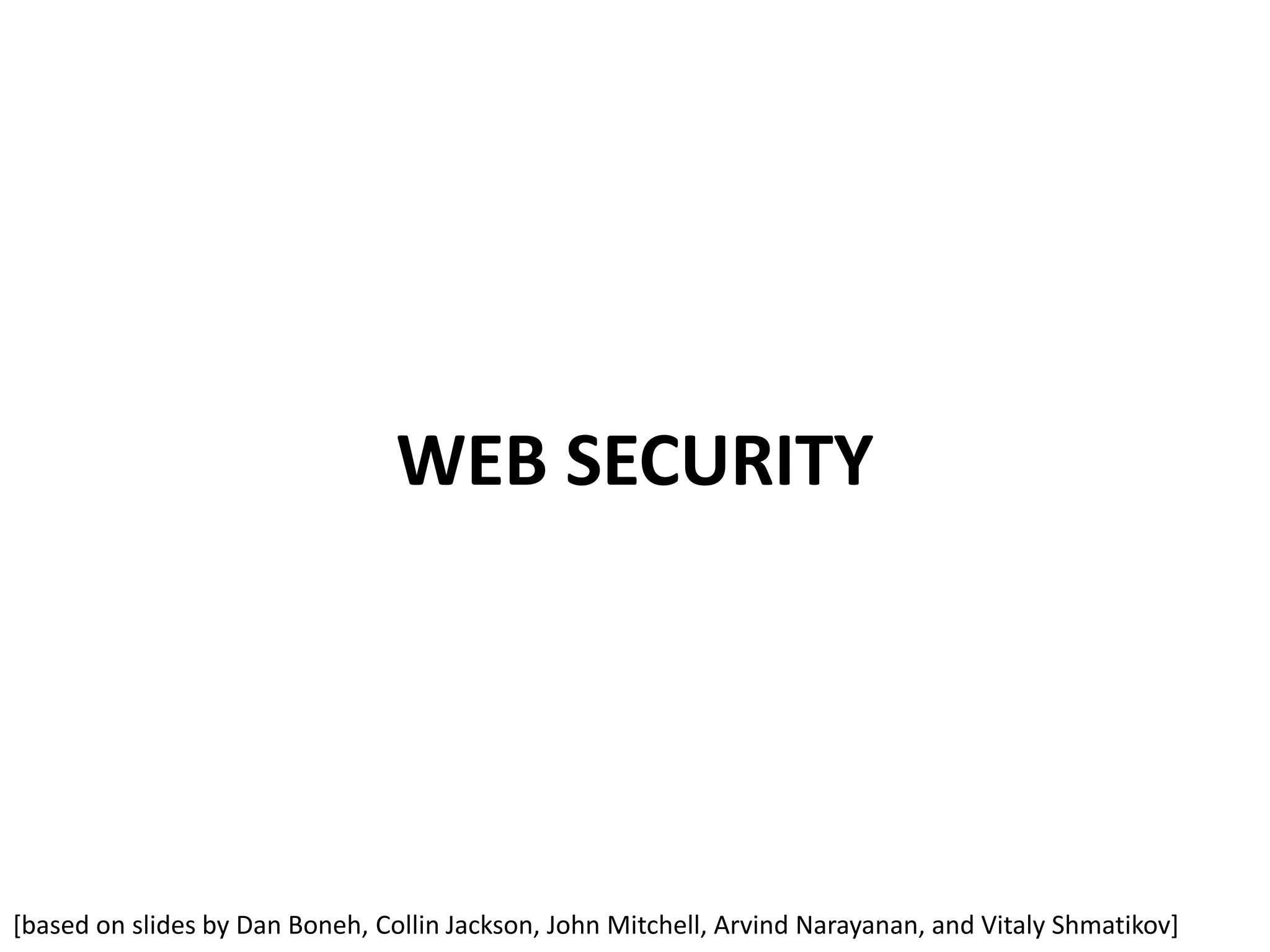 WEB SECURITY
[based on slides by Dan Boneh, Collin Jackson, John Mitchell, Arvind Narayanan, and Vitaly Shmatikov]
 