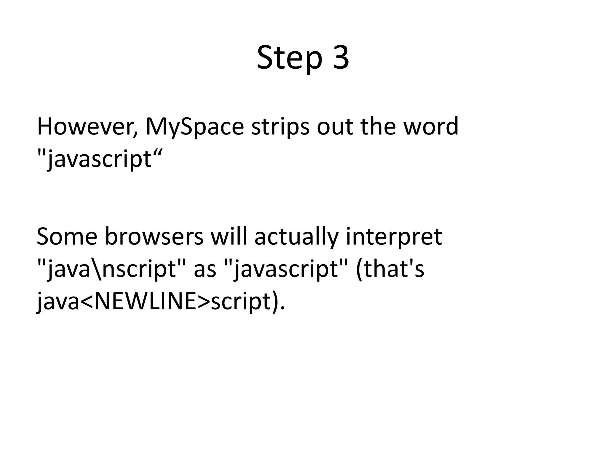 Step 3
However, MySpace strips out the word
"javascript“
Some browsers will actually interpret
"javanscript" as "javascript" (that's
java<NEWLINE>script).
 
