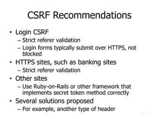 CSRF Recommendations
• Login CSRF
– Strict referer validation
– Login forms typically submit over HTTPS, not
blocked
• HTT...