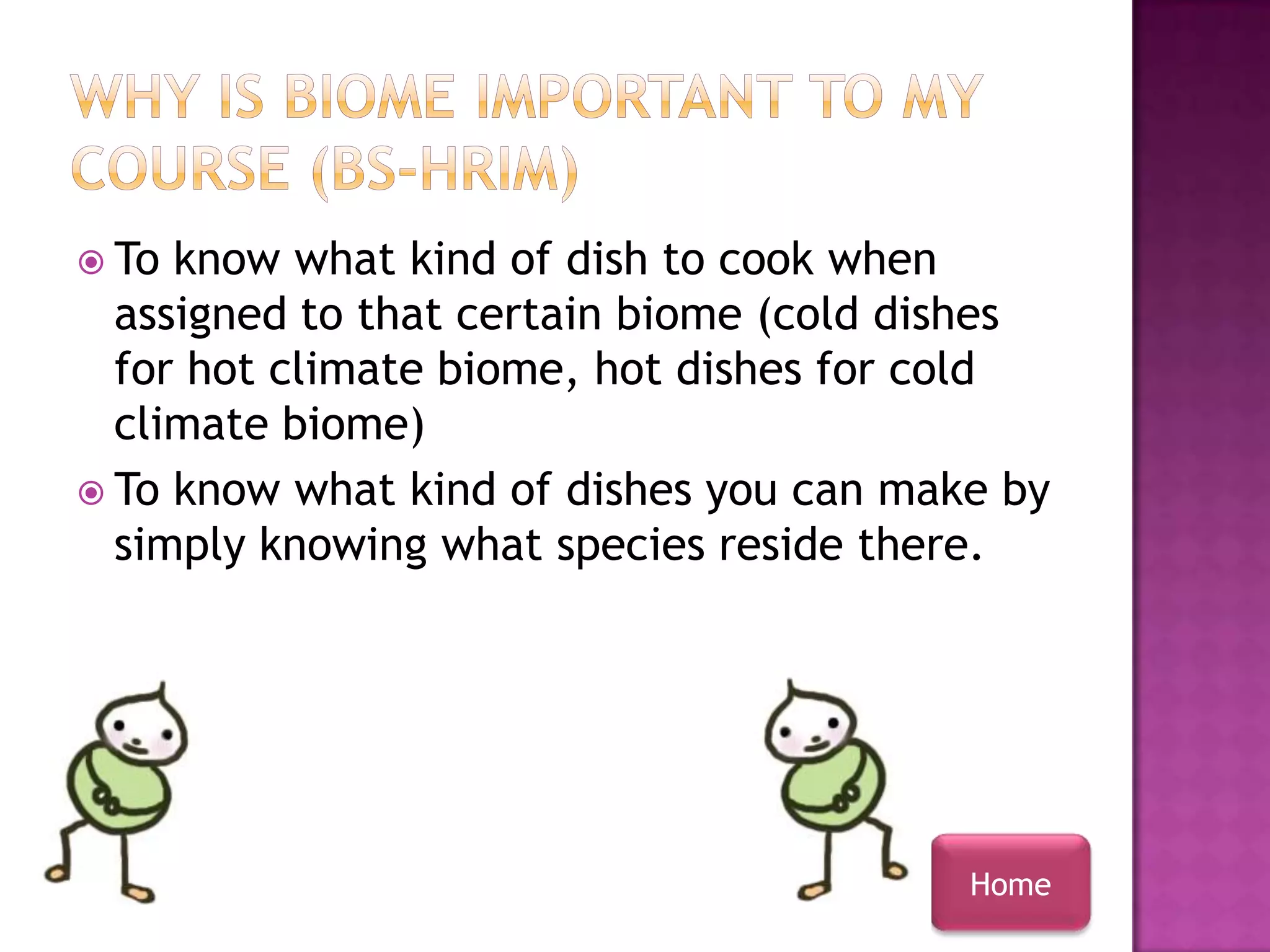  To know what kind of dish to cook when
  assigned to that certain biome (cold dishes
  for hot climate biome, hot dishes for cold
  climate biome)
 To know what kind of dishes you can make by
  simply knowing what species reside there.




                                         Home
 