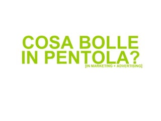 [ IN MARKETING + ADVERTISING ] COSA BOLLE IN PENTOLA? 