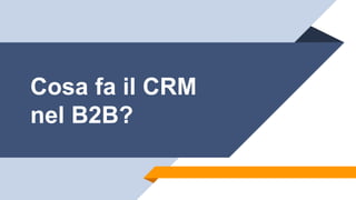Cosa fa il CRM
nel B2B?
 